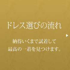 ドレス選びの流れ 納得いくまで試着して最高の一着を見つけます。