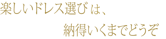 楽しいドレス選びは、納得いくまでどうぞ。